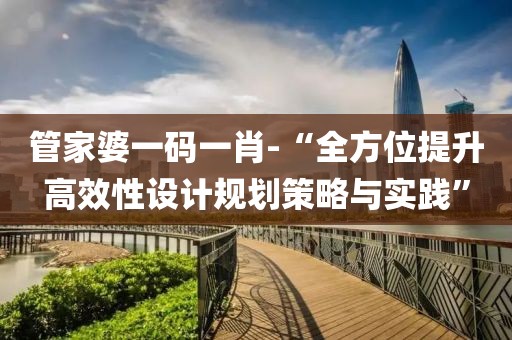 管家婆一碼一肖-“全方位提升高效性設計規(guī)劃策略與實踐”