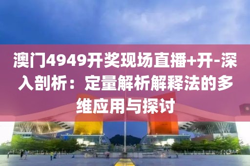 澳門(mén)4949開(kāi)獎(jiǎng)現(xiàn)場(chǎng)直播+開(kāi)-深入剖析：定量解析解釋法的多維應(yīng)用與探討