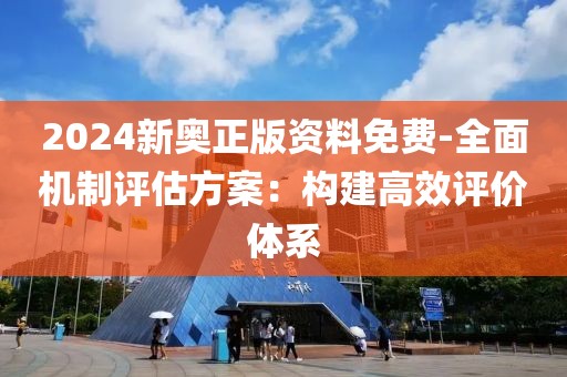 2024新奧正版資料免費(fèi)-全面機(jī)制評(píng)估方案：構(gòu)建高效評(píng)價(jià)體系