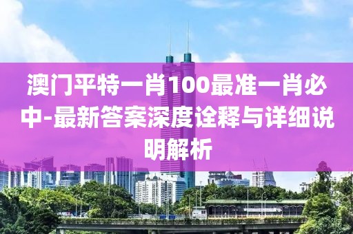 澳門平特一肖100最準(zhǔn)一肖必中-最新答案深度詮釋與詳細(xì)說明解析