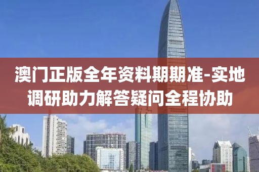 澳門正版全年資料期期準(zhǔn)-實地調(diào)研助力解答疑問全程協(xié)助