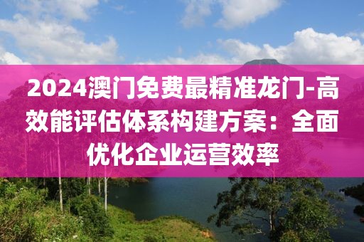 2024澳門免費最精準龍門-高效能評估體系構(gòu)建方案：全面優(yōu)化企業(yè)運營效率
