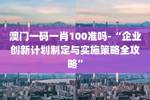 澳門一碼一肖100準(zhǔn)嗎-“企業(yè)創(chuàng)新計(jì)劃制定與實(shí)施策略全攻略”