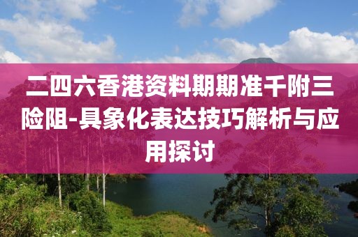 二四六香港資料期期準千附三險阻-具象化表達技巧解析與應用探討