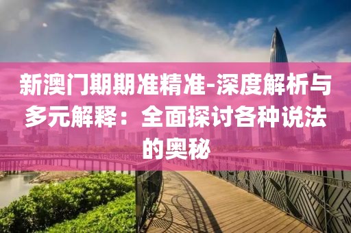 新澳門期期準(zhǔn)精準(zhǔn)-深度解析與多元解釋：全面探討各種說法的奧秘