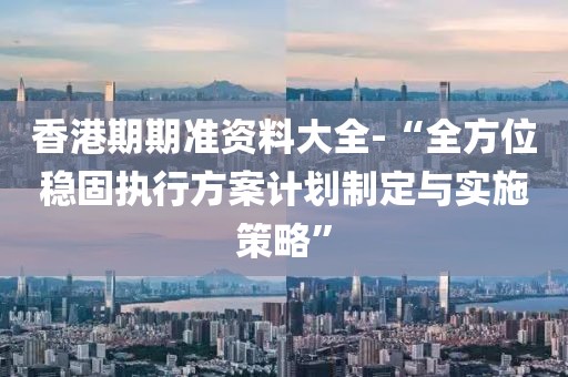 香港期期準(zhǔn)資料大全-“全方位穩(wěn)固執(zhí)行方案計(jì)劃制定與實(shí)施策略”