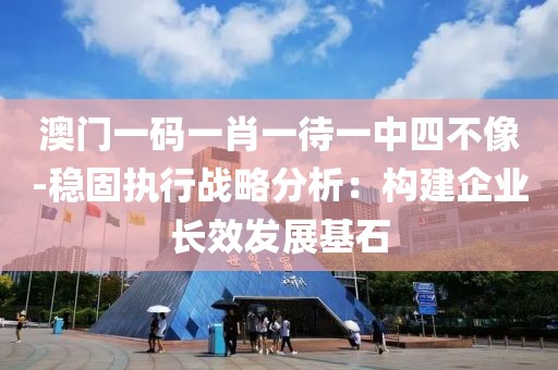 澳門一碼一肖一待一中四不像-穩(wěn)固執(zhí)行戰(zhàn)略分析：構(gòu)建企業(yè)長(zhǎng)效發(fā)展基石