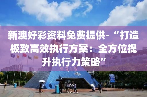 新澳好彩資料免費(fèi)提供-“打造極致高效執(zhí)行方案：全方位提升執(zhí)行力策略”
