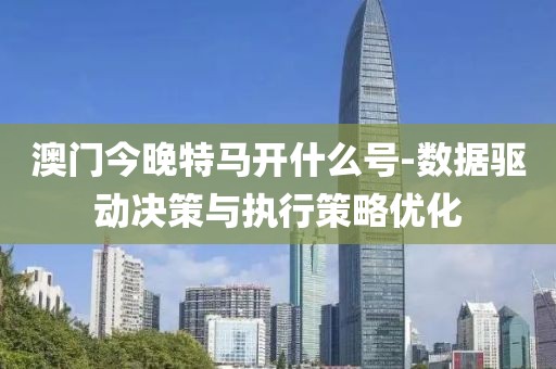澳門(mén)今晚特馬開(kāi)什么號(hào)-數(shù)據(jù)驅(qū)動(dòng)決策與執(zhí)行策略優(yōu)化