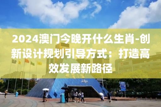 2024澳門今晚開(kāi)什么生肖-創(chuàng)新設(shè)計(jì)規(guī)劃引導(dǎo)方式：打造高效發(fā)展新路徑