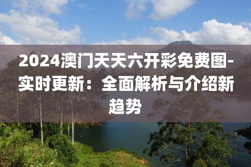 2024澳門天天六開彩免費圖-實時更新：全面解析與介紹新趨勢