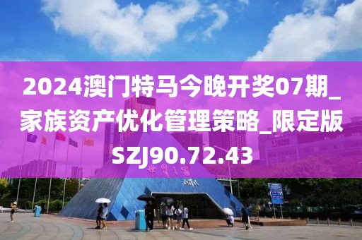 2024澳門特馬今晚開獎(jiǎng)07期_家族資產(chǎn)優(yōu)化管理策略_限定版SZJ90.72.43