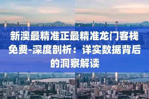 新澳最精準正最精準龍門客棧免費-深度剖析：詳實數(shù)據(jù)背后的洞察解讀