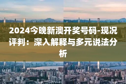 2024今晚新澳開獎(jiǎng)號(hào)碼-現(xiàn)況評(píng)判：深入解釋與多元說法分析