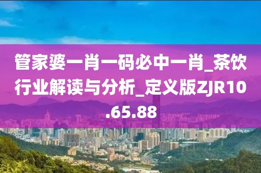管家婆一肖一碼必中一肖_茶飲行業(yè)解讀與分析_定義版ZJR10.65.88