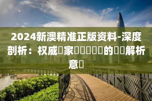 2024新澳精準(zhǔn)正版資料-深度剖析：權(quán)威專家對熱點問題的專業(yè)解析意見