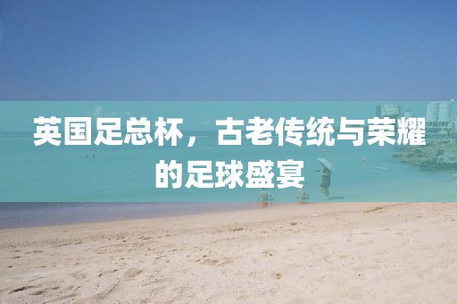 英國足總杯，古老傳統(tǒng)與榮耀的足球盛宴