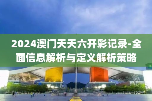 2024澳門(mén)天天六開(kāi)彩記錄-全面信息解析與定義解析策略