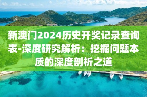 新澳門2024歷史開獎記錄查詢表-深度研究解析：挖掘問題本質(zhì)的深度剖析之道