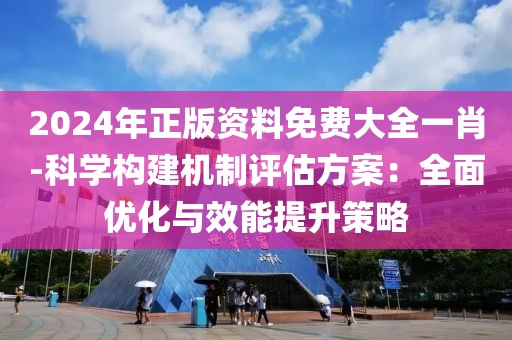2024年正版資料免費(fèi)大全一肖-科學(xué)構(gòu)建機(jī)制評(píng)估方案：全面優(yōu)化與效能提升策略