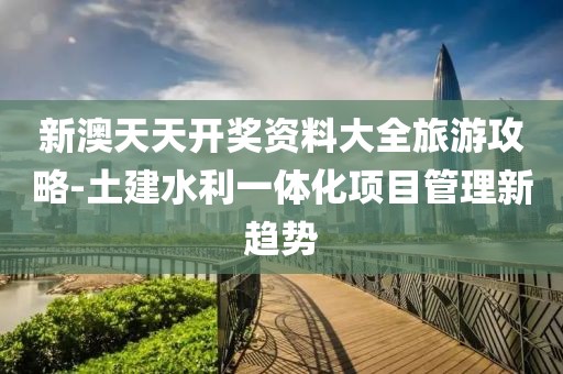 新澳天天開獎(jiǎng)資料大全旅游攻略-土建水利一體化項(xiàng)目管理新趨勢(shì)
