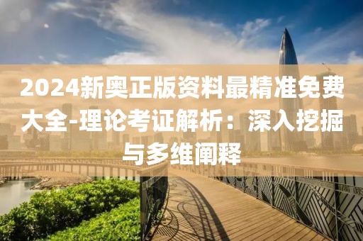 2024新奧正版資料最精準(zhǔn)免費(fèi)大全-理論考證解析：深入挖掘與多維闡釋