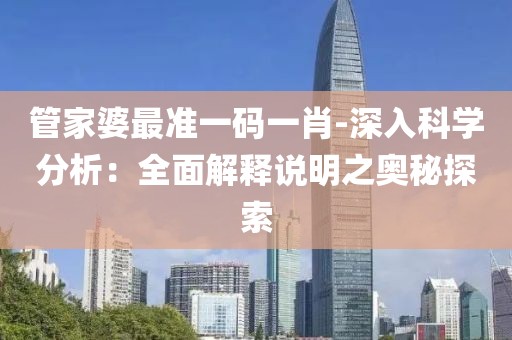 管家婆最準一碼一肖-深入科學(xué)分析：全面解釋說明之奧秘探索