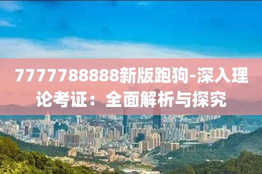 7777788888新版跑狗-深入理論考證：全面解析與探究