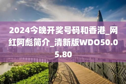 2024今晚開(kāi)獎(jiǎng)號(hào)碼和香港_網(wǎng)紅阿彪簡(jiǎn)介_(kāi)清新版WDO50.05.80