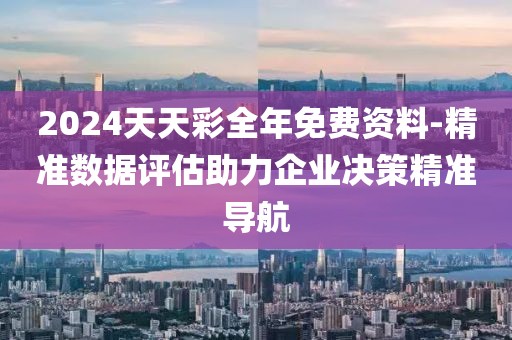 2024天天彩全年免費資料-精準數(shù)據(jù)評估助力企業(yè)決策精準導(dǎo)航