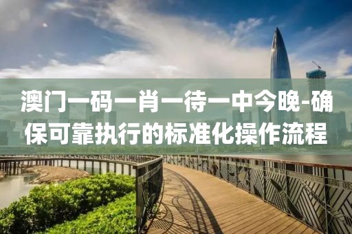澳門一碼一肖一待一中今晚-確?？煽繄?zhí)行的標準化操作流程
