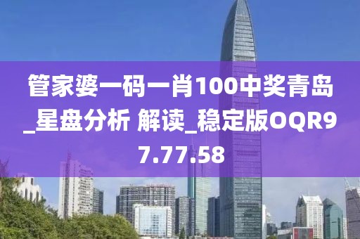 管家婆一碼一肖100中獎青島_星盤分析 解讀_穩(wěn)定版OQR97.77.58