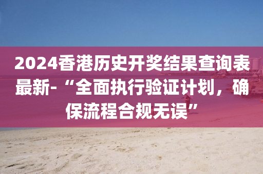 2024香港歷史開獎(jiǎng)結(jié)果查詢表最新-“全面執(zhí)行驗(yàn)證計(jì)劃，確保流程合規(guī)無誤”