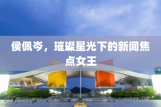 侯佩岑，璀璨星光下的新聞焦點女王