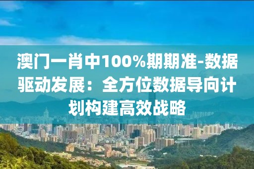澳門一肖中100%期期準(zhǔn)-數(shù)據(jù)驅(qū)動(dòng)發(fā)展：全方位數(shù)據(jù)導(dǎo)向計(jì)劃構(gòu)建高效戰(zhàn)略