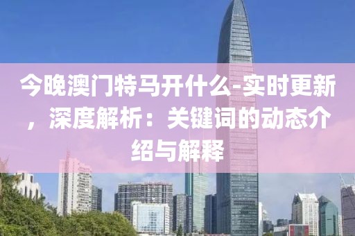 今晚澳門特馬開什么-實時更新，深度解析：關(guān)鍵詞的動態(tài)介紹與解釋