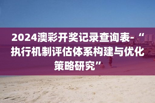 2024澳彩開獎(jiǎng)記錄查詢表-“執(zhí)行機(jī)制評(píng)估體系構(gòu)建與優(yōu)化策略研究”