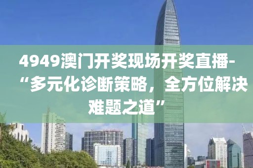 4949澳門開獎(jiǎng)現(xiàn)場(chǎng)開獎(jiǎng)直播-“多元化診斷策略，全方位解決難題之道”