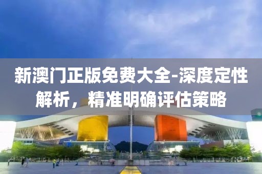 新澳門正版免費(fèi)大全-深度定性解析，精準(zhǔn)明確評(píng)估策略