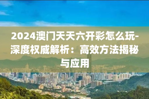 2024澳門天天六開彩怎么玩-深度權(quán)威解析：高效方法揭秘與應(yīng)用