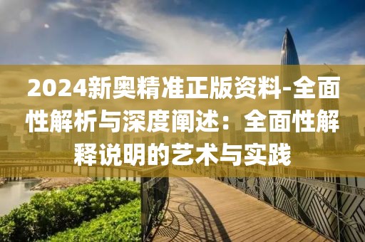 2024新奧精準(zhǔn)正版資料-全面性解析與深度闡述：全面性解釋說(shuō)明的藝術(shù)與實(shí)踐