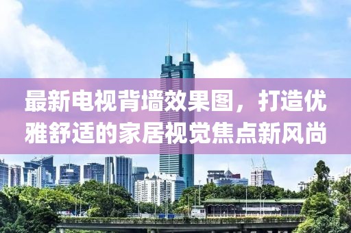 最新電視背墻效果圖，打造優(yōu)雅舒適的家居視覺焦點(diǎn)新風(fēng)尚