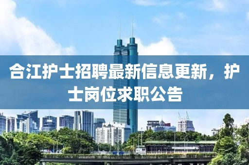 合江護(hù)士招聘最新信息更新，護(hù)士崗位求職公告