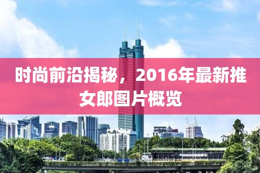 時(shí)尚前沿揭秘，2016年最新推女郎圖片概覽
