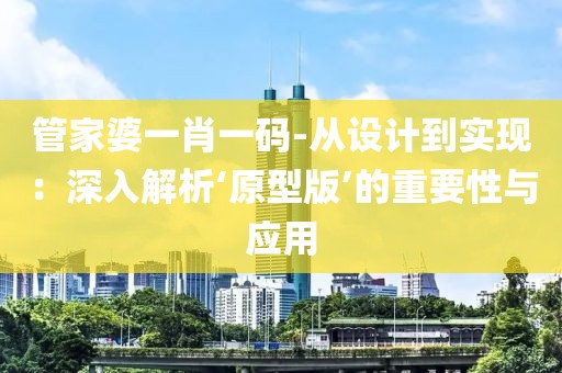 管家婆一肖一碼-從設(shè)計到實現(xiàn)：深入解析‘原型版’的重要性與應(yīng)用