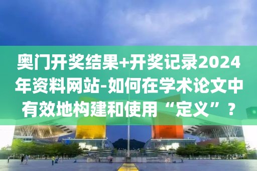 奧門開獎(jiǎng)結(jié)果+開獎(jiǎng)記錄2024年資料網(wǎng)站-如何在學(xué)術(shù)論文中有效地構(gòu)建和使用“定義”？