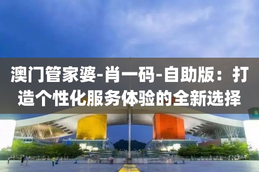澳門管家婆-肖一碼-自助版：打造個性化服務(wù)體驗的全新選擇