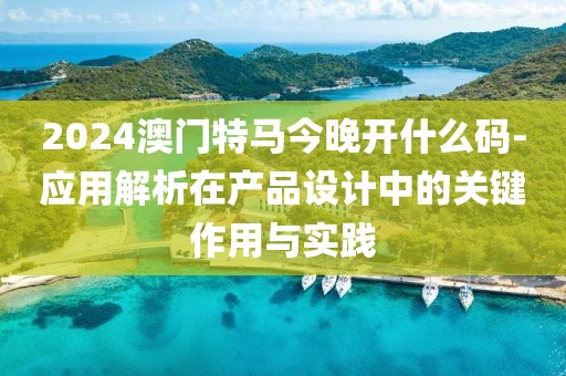 2024澳門特馬今晚開什么碼-應用解析在產(chǎn)品設計中的關(guān)鍵作用與實踐
