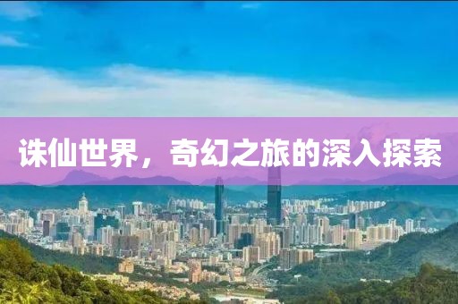 誅仙世界，奇幻之旅的深入探索