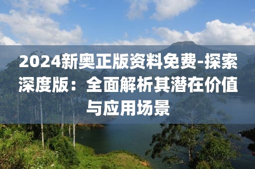 2024新奧正版資料免費(fèi)-探索深度版：全面解析其潛在價(jià)值與應(yīng)用場(chǎng)景